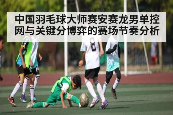 中国羽毛球大师赛安赛龙男单控网与关键分博弈的赛场节奏分析